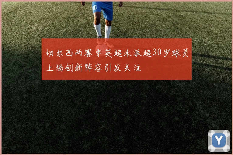 切尔西两赛季英超未派超30岁球员上场创新阵容引发关注