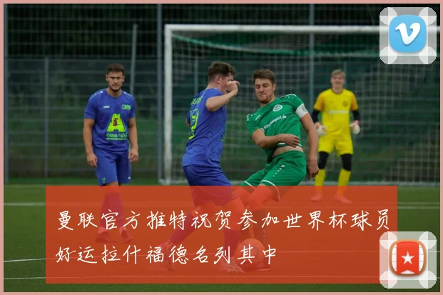 曼联官方推特祝贺参加世界杯球员好运拉什福德名列其中