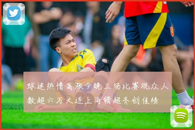球迷热情高涨今晚三场比赛观众人数超六万大连上海赣超齐创佳绩