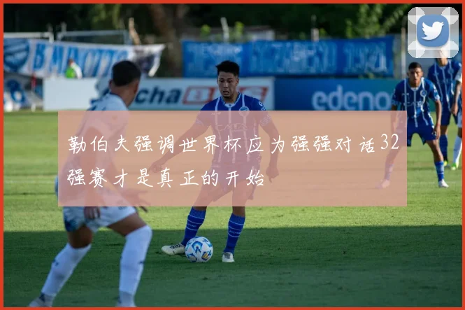 勒伯夫强调世界杯应为强强对话32强赛才是真正的开始