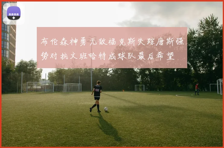 布伦森神勇无敌福克斯失踪唐斯强势对抗文班哈特成球队最后希望