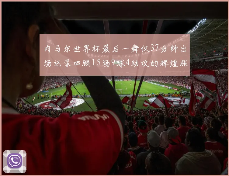 内马尔世界杯最后一舞仅37分钟出场记录回顾15场9球4助攻的辉煌旅程