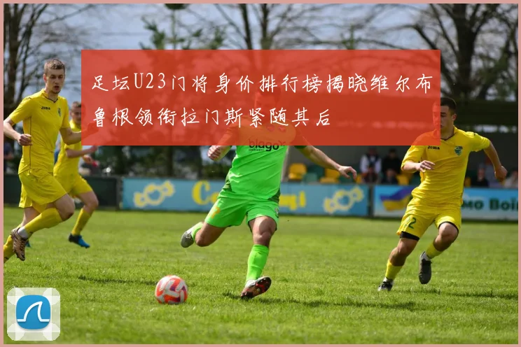 足坛U23门将身价排行榜揭晓维尔布鲁根领衔拉门斯紧随其后