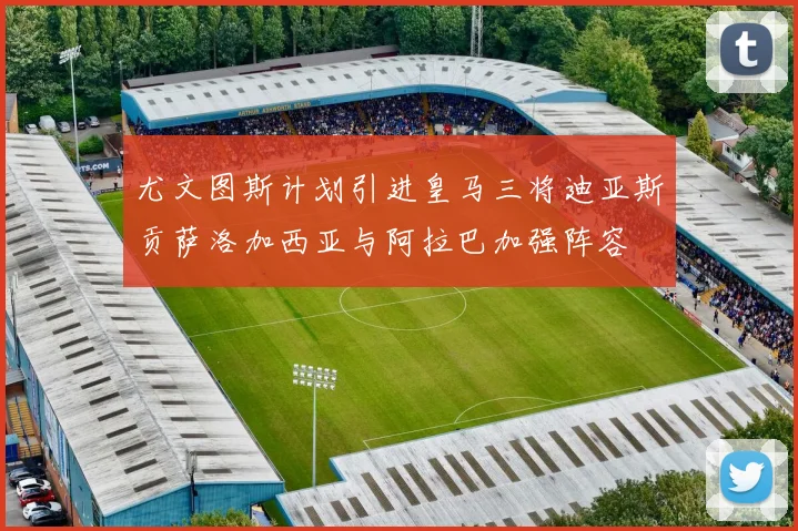 尤文图斯计划引进皇马三将迪亚斯贡萨洛加西亚与阿拉巴加强阵容