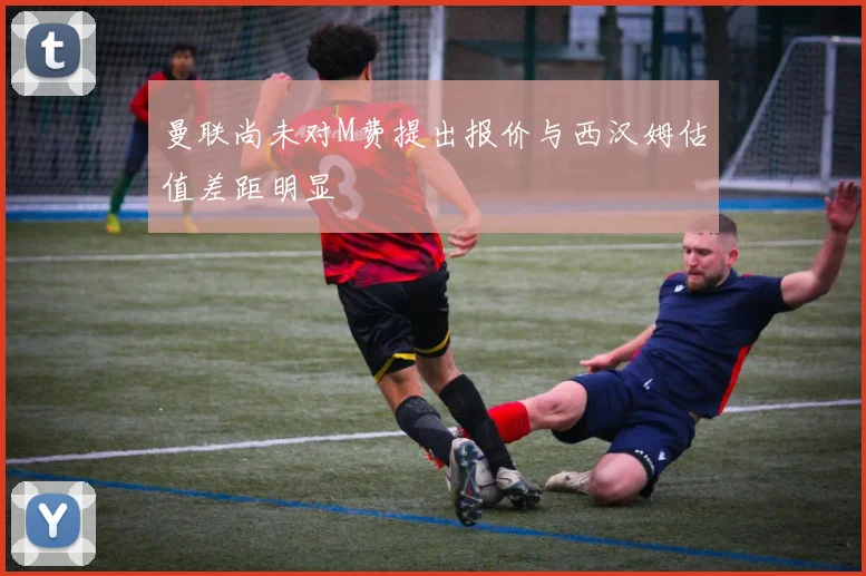 曼联尚未对M费提出报价与西汉姆估值差距明显