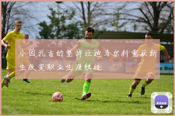 小因扎吉的坚持让迪马尔科重获新生改变职业生涯轨迹