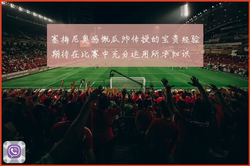 塞梅尼奥感慨瓜帅传授的宝贵经验期待在比赛中充分运用所学知识