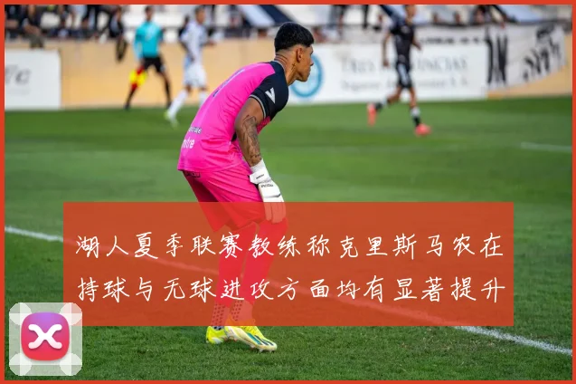 湖人夏季联赛教练称克里斯马农在持球与无球进攻方面均有显著提升