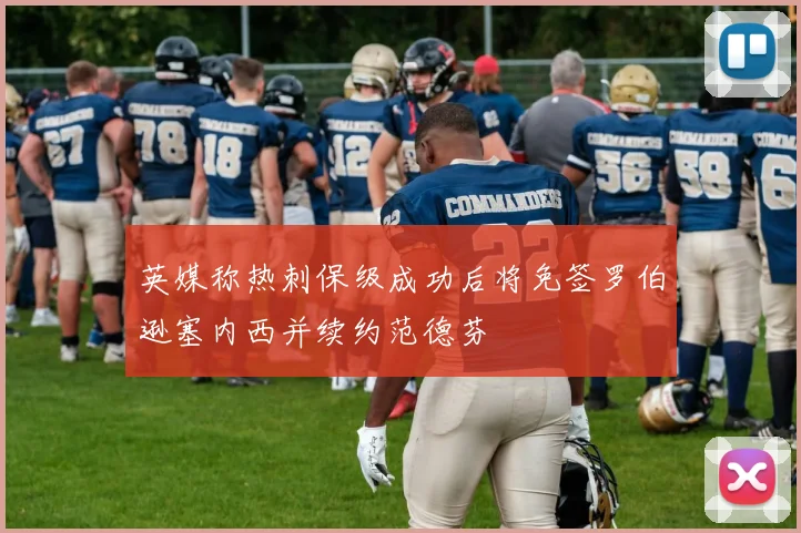 英媒称热刺保级成功后将免签罗伯逊塞内西并续约范德芬