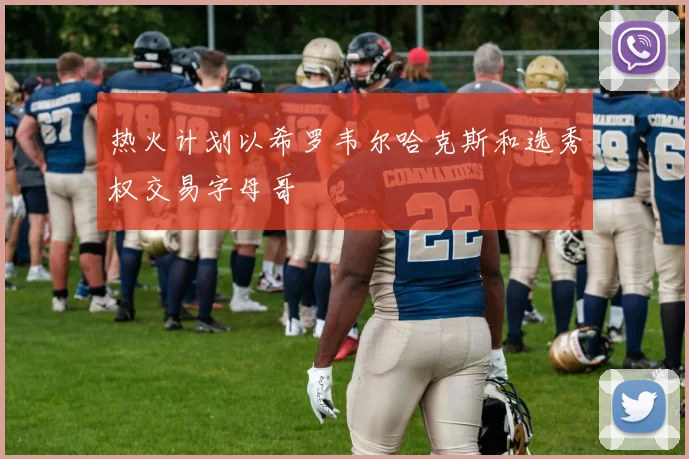 热火计划以希罗韦尔哈克斯和选秀权交易字母哥