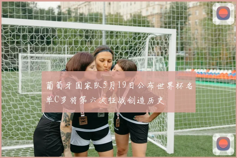 葡萄牙国家队5月19日公布世界杯名单C罗将第六次征战创造历史